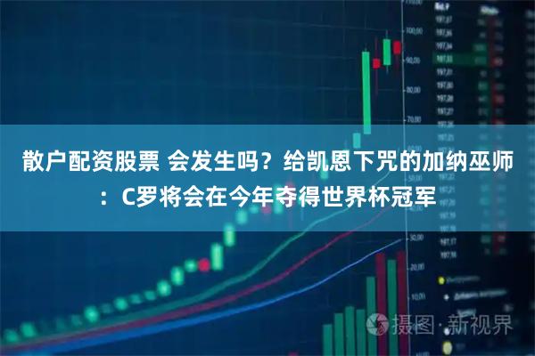 散户配资股票 会发生吗？给凯恩下咒的加纳巫师：C罗将会在今年夺得世界杯冠军