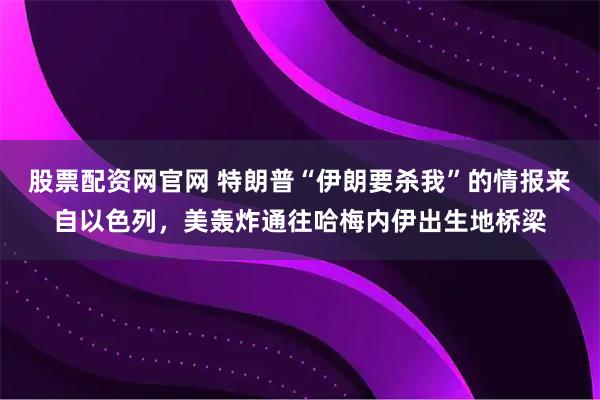 股票配资网官网 特朗普“伊朗要杀我”的情报来自以色列，美轰炸通往哈梅内伊出生地桥梁