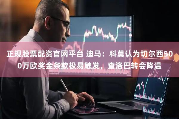 正规股票配资官网平台 迪马：科莫认为切尔西500万欧奖金条款极易触发，查洛巴转会降温