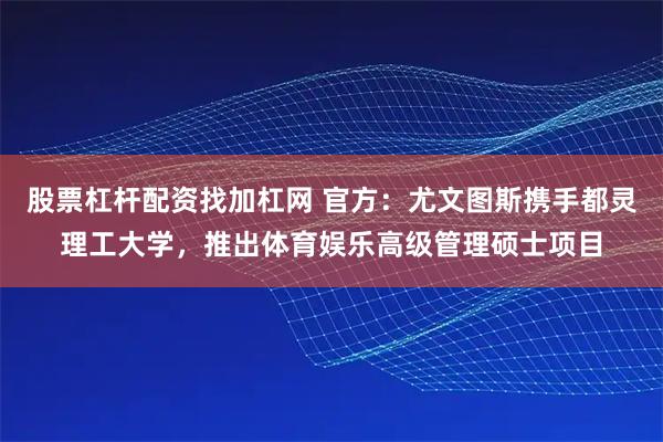 股票杠杆配资找加杠网 官方：尤文图斯携手都灵理工大学，推出体育娱乐高级管理硕士项目