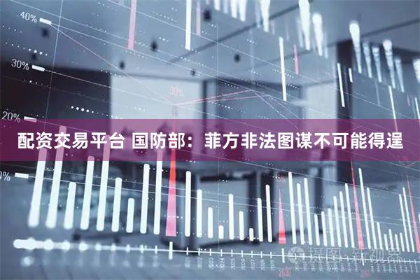 配资交易平台 国防部：菲方非法图谋不可能得逞