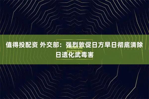 值得投配资 外交部:强烈敦促日方早日彻底清除日遗化武毒害