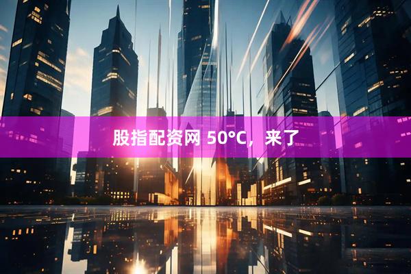 股指配资网 50°C，来了