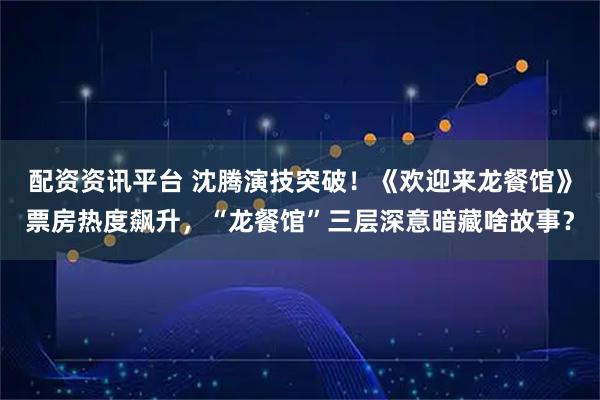 配资资讯平台 沈腾演技突破！《欢迎来龙餐馆》票房热度飙升，“龙餐馆”三层深意暗藏啥故事？