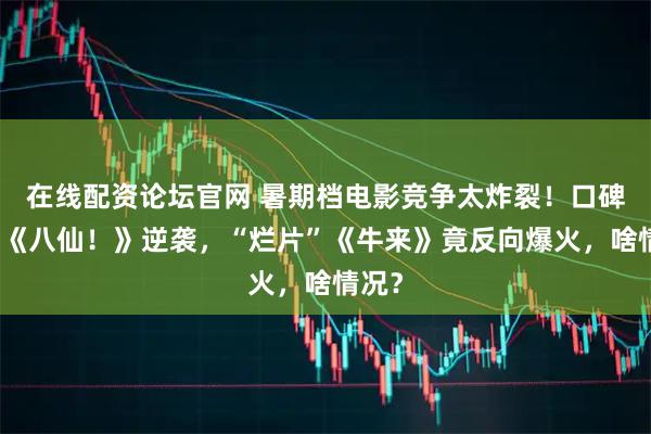 在线配资论坛官网 暑期档电影竞争太炸裂！口碑佳作《八仙！》逆袭，“烂片”《牛来》竟反向爆火，啥情况？