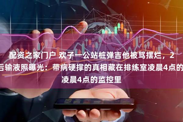 配资之家门户 欢子一公站桩弹吉他被骂摆烂，24小时后输液照曝光：带病硬撑的真相藏在排练室凌晨4点的监控里