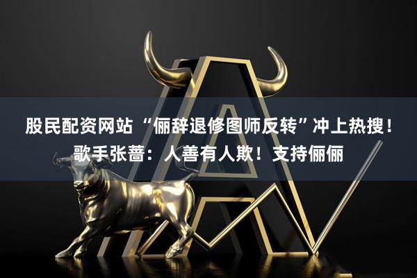 股民配资网站 “俪辞退修图师反转”冲上热搜！歌手张蔷：人善有人欺！支持俪俪