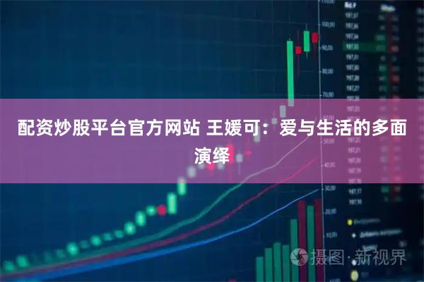 配资炒股平台官方网站 王媛可：爱与生活的多面演绎