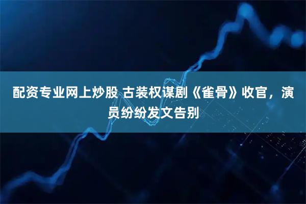配资专业网上炒股 古装权谋剧《雀骨》收官，演员纷纷发文告别
