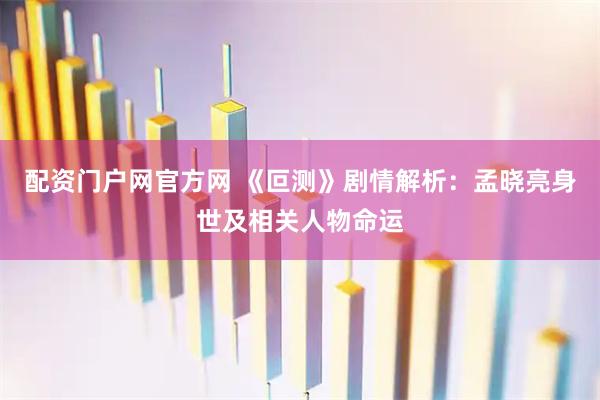 配资门户网官方网 《叵测》剧情解析：孟晓亮身世及相关人物命运