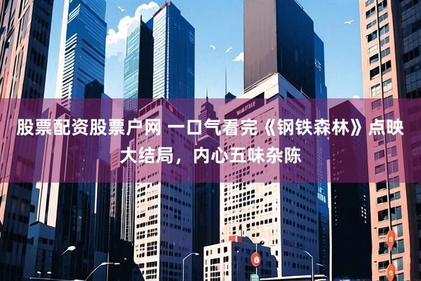 股票配资股票户网 一口气看完《钢铁森林》点映大结局，内心五味杂陈