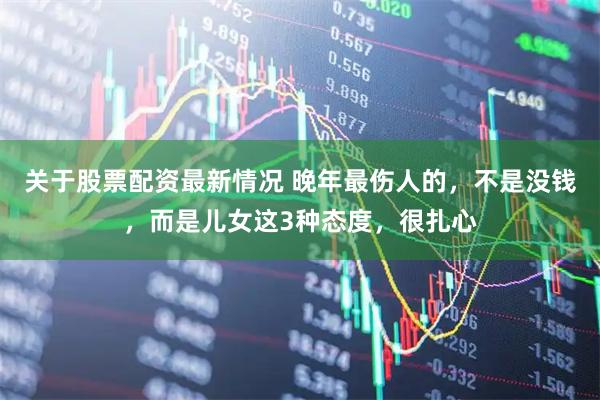 关于股票配资最新情况 晚年最伤人的，不是没钱，而是儿女这3种态度，很扎心