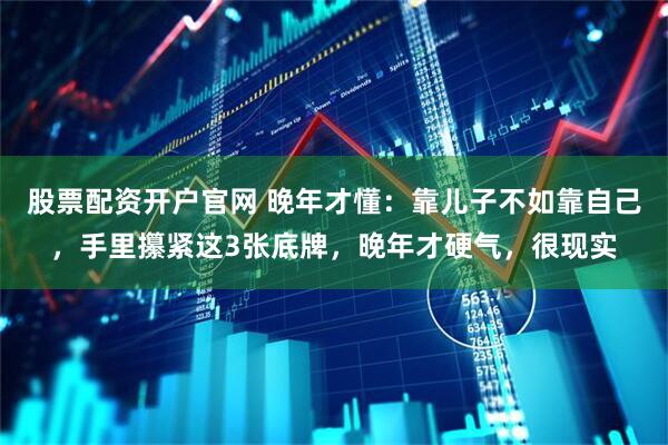 股票配资开户官网 晚年才懂：靠儿子不如靠自己，手里攥紧这3张底牌，晚年才硬气，很现实