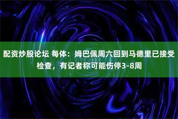 配资炒股论坛 每体：姆巴佩周六回到马德里已接受检查，有记者称可能伤停3-8周