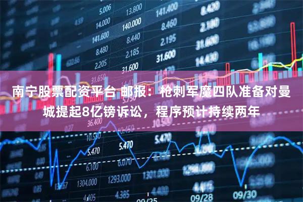 南宁股票配资平台 邮报：枪刺军魔四队准备对曼城提起8亿镑诉讼，程序预计持续两年