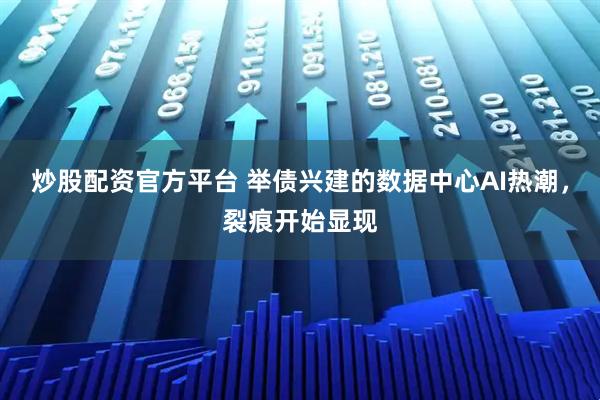 炒股配资官方平台 举债兴建的数据中心AI热潮，裂痕开始显现