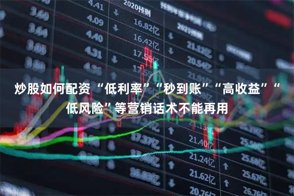 炒股如何配资 “低利率”“秒到账”“高收益”“低风险”等营销话术不能再用