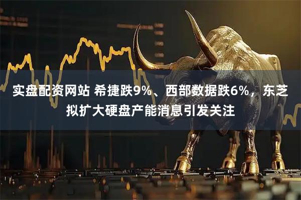 实盘配资网站 希捷跌9%、西部数据跌6%，东芝拟扩大硬盘产能消息引发关注